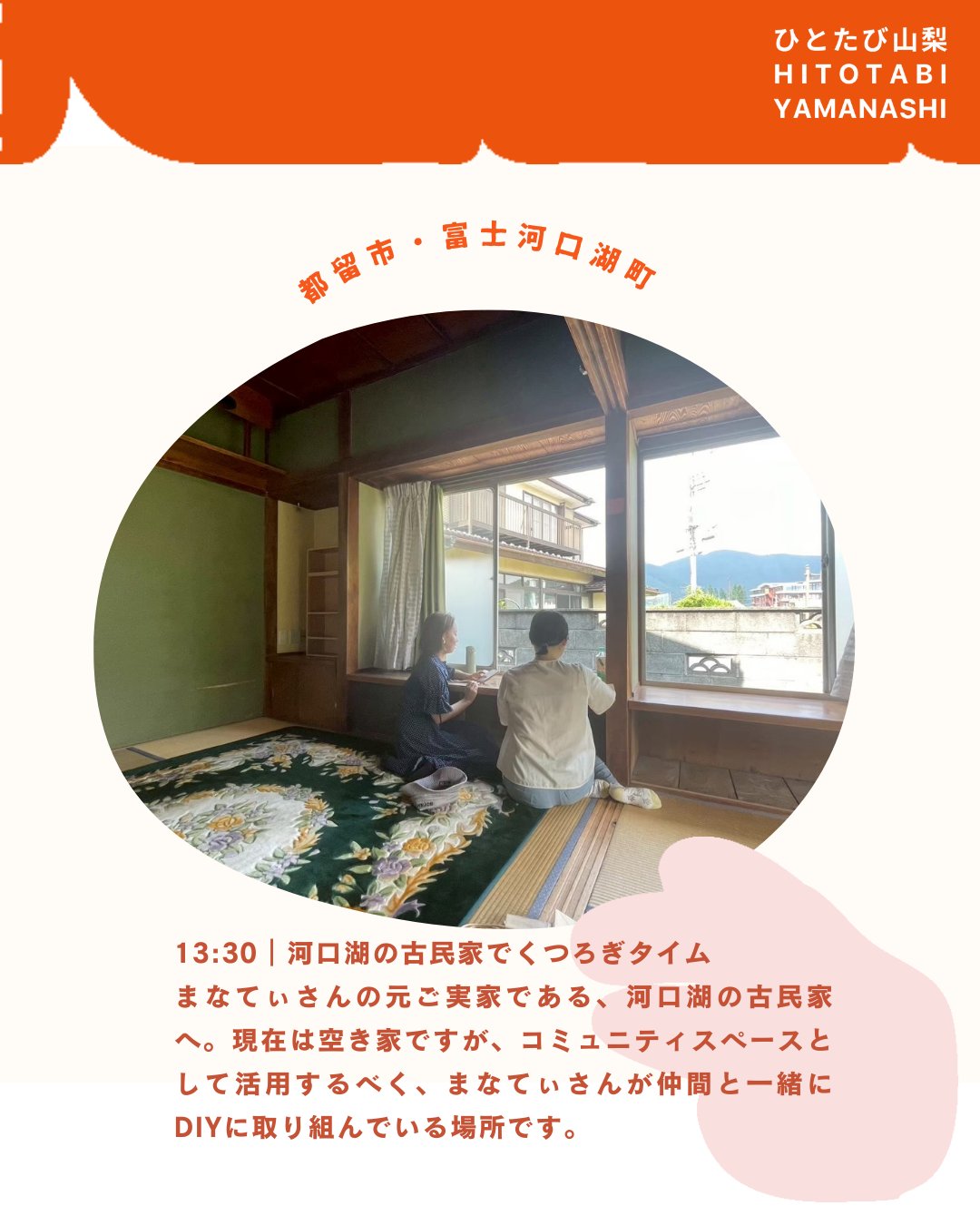 ”ひとたび山梨”
「異日常を旅する」をコンセプトに山梨で楽しく暮らす人を紹介する体験メディアを始めました。
都留市で地域おこし協力隊として、子どもたちの教育に関わりながら、
河口湖で元ご実家の古民家を地域の居場所に生まれ変わらせようとしている小池茉那さん。
@ma_k4516
@tsurugurashi_mana
【まなてぃさんとめぐる、都留&河口湖暮らしツアー】
都心から約90kmとアクセスの良さがありながら、身近に自然を感じられる都留。その時期ならではのおすすめスポットをめぐりながら、地域とのつながりを感じてみませんか?
※ツアー内容は時期によって変更となる場合があります。
==
11:00|集合
田原交流センター「nicot」で、まなてぃさんと待ち合わせ。nicotには子育て支援施設やコワーキングスペースもあり、地域の人同士がつながる場になっています。
11:30|ランチ
nicot内のカフェ「Cafe & Dining tinymany」で美味しいランチをいただけます。店主のくろしゅんさんは、山梨でさまざまな活動をされている方。お会いできたら、ぜひお話してみてくださいね。
12:30|太郎・次郎の滝
nicotから車で10分ほどのところにある滝へ。住宅街にある細道を通っていくと、川と滝の涼しげな景色が見えてきます。暮らしの近くに自然があることを実感できますよ。
13:30|河口湖の古民家でくつろぎタイム
まなてぃさんの元ご実家である、河口湖の古民家へ。現在は空き家ですが、コミュニティスペースとして活用するべく、まなてぃさんが仲間と一緒にDIYに取り組んでいる場所です。安らぎを感じる空間で、ゆったりとくつろいでみては?
==
こんな人におすすめ💡
・自然のそばで暮らす感覚を体験したい
・地域の人とのつながりがある生活ってどんな感じか知りたい
・二拠点生活やUターン移住などを考えている
・古民家DIYをちょっと体験してみたい
【所要時間】:約3〜5時間 
【定員】:1組(最大3名まで) 
【料金】:1,100円/人
【条件】
事前にヒアリングさせていただいた上で、内容をアレンジいたします。季節や当日の状況によって、ご案内の内容は変わる場合があります。その時々の暮らしの機微を楽しめる方におすすめです。
【参加までの流れ】
①お申し込み:当サイトからお申し込み
②日程調整:日程確定+決済方法+体験当日の流れのご案内
③参加費決済:体験日までに決済完了
④体験!
【キャンセルポリシー】
開催3日前以降のキャンセルは50%、開催前日以降のキャンセルは100%の料金が発生します。
【集合場所】
※お申し込み後に詳しい場所をお知らせします
【アクセス】
敷地内に駐車場有
※公共交通機関でお越しの場合は事前にアクセスをご確認ください
【料金に含まれるもの】:体験料
【持ち物】:特になし
【注意事項】
※送迎はありません。体験住所まで、お車または公共交通機関でお越しください。
--
ひとたび山梨とは?
<異日常を旅する>をコンセプトに、山梨でさまざまな暮らしを営む人たちのストーリーと体感・体験について紹介するWEBメディア。
💡「地方への移住に興味がある」
💡「地方でいずれ何かやりたいと思ってるけどどうしたら」
💡「地域ってどんな仕事があるんだろう」
地域に暮らす人々を通じて知るその土地の風土や風景。地域に根ざした歴史や営みを知ることで、その土地が持つ可能性や魅力をリアルに体感できます。
ひとたび山梨は、山梨で暮らす人たちの生き方やストーリーを体感する旅を通じて、地域と人をつなぐ最初の入り口となるサイトを目指します。
「一度」出会えば、「一度」体験すれば、地域との距離が縮まる。
さあ、人を通じて地域を知るたびへ。
山梨で暮らす人たちの生き方やストーリーを体感する旅を通じて、地域と人をつなぐ最初の入り口になることを目指します✨ぜひフォローお願いします☺️
https://note.com/hito_to_tabi_to_
============
山梨近郊のお引越しはわらしべやまで。
移住の方も大歓迎です!
👉@warashibeya_yamanashi
📞フリーダイヤル 0120-987-621
#地方移住 #移住支援 #ひとたび山梨 #暮らし #地方暮らし #山梨 #都留 #河口湖 #夫婦経営 #山梨移住 #わらしべや #引越し #引越 #人生楽しく