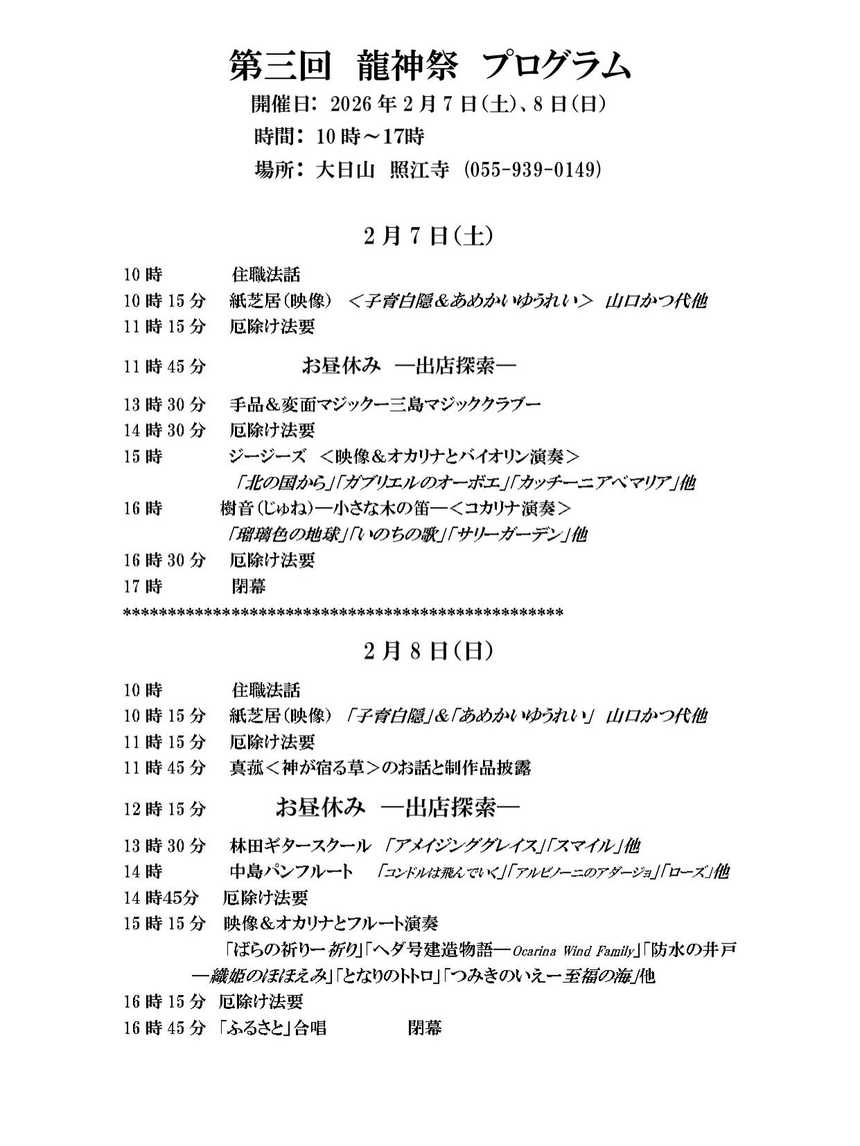 第三回 龍神祭 プログラム
開催日: 2026年2月7日(土)8日(日)
時間: 10時~17時
場所: 大日山 照江寺 (055-939-0149)
2月7日(土)
10時 住職法話
10時15分 紙芝居(映像)〈子育白隠&あめかいゆうれい〉
山口かつ代他
11時15分 厄除け法要
11時45分 お昼休み ―出店探索―
13時30分 手品&変面マジック―三島マジッククラブ―
14時30分 厄除け法要
15時 ジージーズ 映像&オカリナとバイオリン演奏
「北の国から」「ガブリエルのオーボエ」「カッチーニアベマリア」他
16時 樹音(じゅね)―小さな木の笛―コカリナ演奏
「瑠璃色の地球」「いのちの歌」「サリーガーデン」他
16時30分 厄除け法要
閉幕
*****************************************
2月8日(日)
10時 住職法話
10時15分 紙芝居(映像)「子育白隠」&「あめかいゆうれい」山口かつ代他
11時15分 厄除け法要
11時45分 真菰<神が宿る草>のお話と制作品披露
12時15分 お昼休み ―出店探索―
13時30分 林田ギタースクール「アメイジンググレイス」「スマイル」他
14時 中島パンフルート「コンドルは飛んでいく」「アルビノーニのアダージョ」「ローズ」他
14時45分 厄除け法要
15時15分 映像&オカリナとフルート演奏
「ばらの祈りー祈り」「ヘダ号建造物語―Ocarina Wind Family」「防水の井戸―織姫のほほえみ」「となりのトトロ」「つみきのいえー至福の海」他
16時15分 厄除け法要
16時45分 「ふるさと」合唱
閉幕
#沼津のお寺
#奥駿河 #奥駿河を拡めたい
#numa_1 #numa_kanko