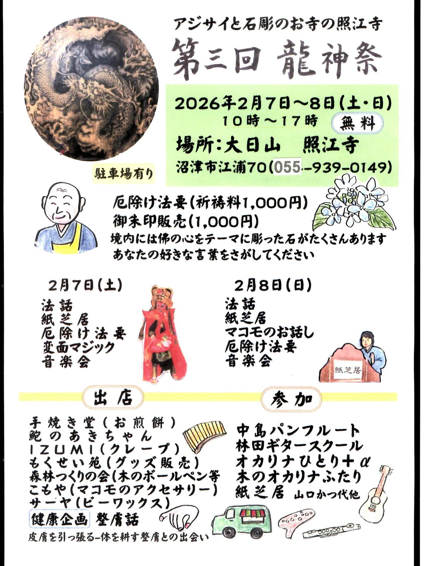 第三回 龍神祭 プログラム
開催日: 2026年2月7日(土)8日(日)
時間: 10時~17時
場所: 大日山 照江寺 (055-939-0149)
2月7日(土)
10時 住職法話
10時15分 紙芝居(映像)〈子育白隠&あめかいゆうれい〉
山口かつ代他
11時15分 厄除け法要
11時45分 お昼休み ―出店探索―
13時30分 手品&変面マジック―三島マジッククラブ―
14時30分 厄除け法要
15時 ジージーズ 映像&オカリナとバイオリン演奏
「北の国から」「ガブリエルのオーボエ」「カッチーニアベマリア」他
16時 樹音(じゅね)―小さな木の笛―コカリナ演奏
「瑠璃色の地球」「いのちの歌」「サリーガーデン」他
16時30分 厄除け法要
閉幕
*****************************************
2月8日(日)
10時 住職法話
10時15分 紙芝居(映像)「子育白隠」&「あめかいゆうれい」山口かつ代他
11時15分 厄除け法要
11時45分 真菰<神が宿る草>のお話と制作品披露
12時15分 お昼休み ―出店探索―
13時30分 林田ギタースクール「アメイジンググレイス」「スマイル」他
14時 中島パンフルート「コンドルは飛んでいく」「アルビノーニのアダージョ」「ローズ」他
14時45分 厄除け法要
15時15分 映像&オカリナとフルート演奏
「ばらの祈りー祈り」「ヘダ号建造物語―Ocarina Wind Family」「防水の井戸―織姫のほほえみ」「となりのトトロ」「つみきのいえー至福の海」他
16時15分 厄除け法要
16時45分 「ふるさと」合唱
閉幕
#沼津のお寺
#奥駿河 #奥駿河を拡めたい
#numa_1 #numa_kanko