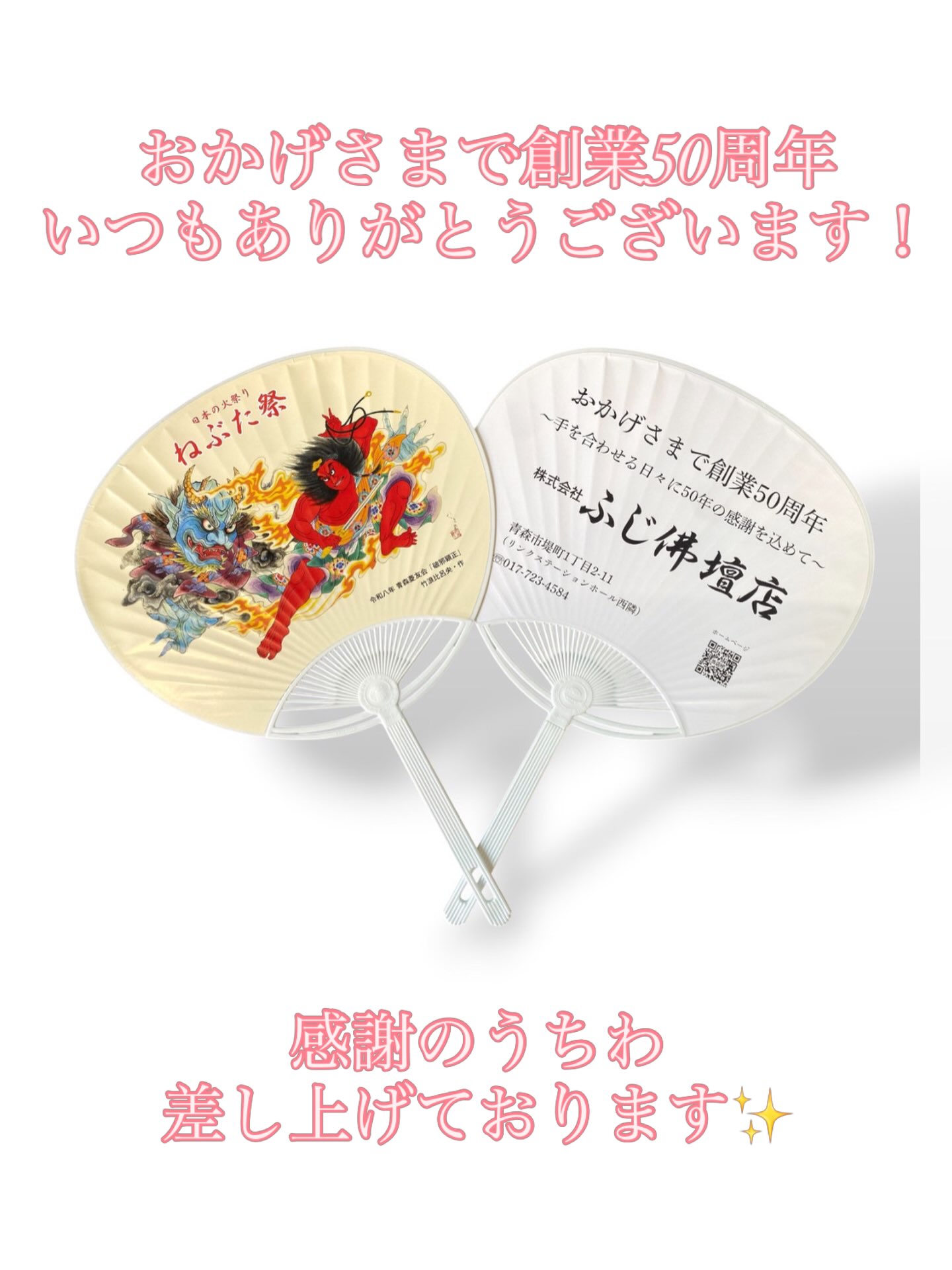 今年はふじ佛壇店の創業50周年の節目です!
3代に渡り続けてこられましたのはひとえに皆様のおかげです🙏いつもありがとうございます✨
記念として来店いただいた皆様にうちわを配布させていただいております!
表のねぶたの絵柄は
なんと!青森を代表するねぶた師でありねぶた名人の竹浪比呂央さんより今年のねぶたの原画を快くご提供いただきました👏迫力のある表情が、今後もお客様を大切にお店を続けていこうという私たちの決意を表すようです💪
7/17(金)よりお盆セールも開始予定です🌻
詳細はまた追って告知させていただきます。
今後とも邁進してまいりますのでどうぞお引き立てのほど宜しくお願い申し上げます😌
#青森市 #仏壇 #50周年 #50thanniversary #ねぶた祭り