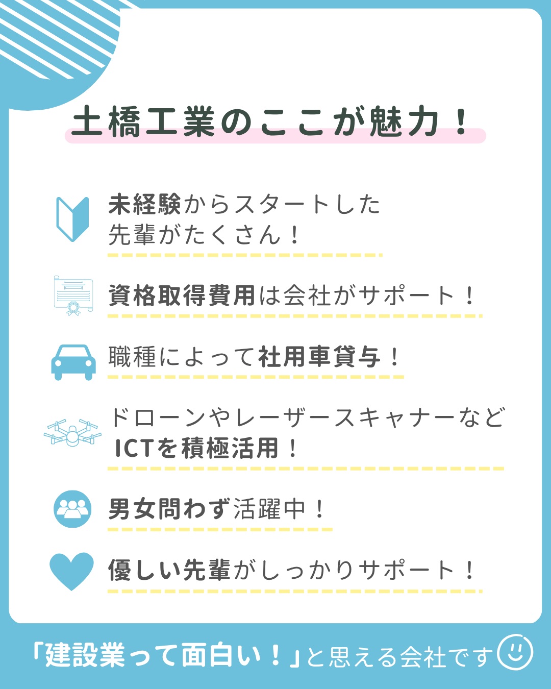 【🎉2027年新卒採用スタート🎉】
こんにちは😊
土橋工業です!
このたび、2027年新卒採用情報を公開いたしました🎉
「🤔建設業ってどんな仕事?」
「😥現場って大変そう…?」
そんなイメージを持っている方もいるかもしれません💭
土橋工業ではドローンや3DレーザースキャナーなどのICTを活用しながら、地域の暮らしを支える仕事をしています!🚁✨
入社後は、先輩社員と一緒に現場の補助や測量、書類作成、事務経理補助など、できることから少しずつスタート😊🌟
知識や経験がなくても大丈夫!一歩ずつ成長できる環境です!
こんな人におすすめ👇
🌿 モノづくりが好き!
🌿 地域のためになる仕事がしたい!
🌿 新しいことにチャレンジしたい!
🌿 ドローンやICTに興味がある!
🌿 仲間と協力して働きたい!
「ちょっと気になる!🐣」
そんな気持ちだけでも大歓迎です✨
会社見学やインターンシップでは、実際の現場や先輩たちの仕事を見ることができます👷見るだけ・聞くだけでもOK!お気軽にご参加ください!
みなさんとお会いできる日を楽しみにしています🥰
---------------------------------------
土橋工業(つちはしこうぎょう)株式会社
〒099-4115
北海道斜里郡斜里町光陽町52番地26
TEL:0152-23-2188
---------------------------------------
#施工管理 #土木 #建築 #現場監督 #建設業 #建設会社 #社員募集中 #採用情報 #中途採用 #就職活動 #転職 #求人 #未経験 #建設業を盛り上げよう #建設業界の人と繋がりたい #土橋工業 #斜里町 #北海道 #知床 #オホーツク #道東 #網走市 #北海道に住みたい #建設ディレクター