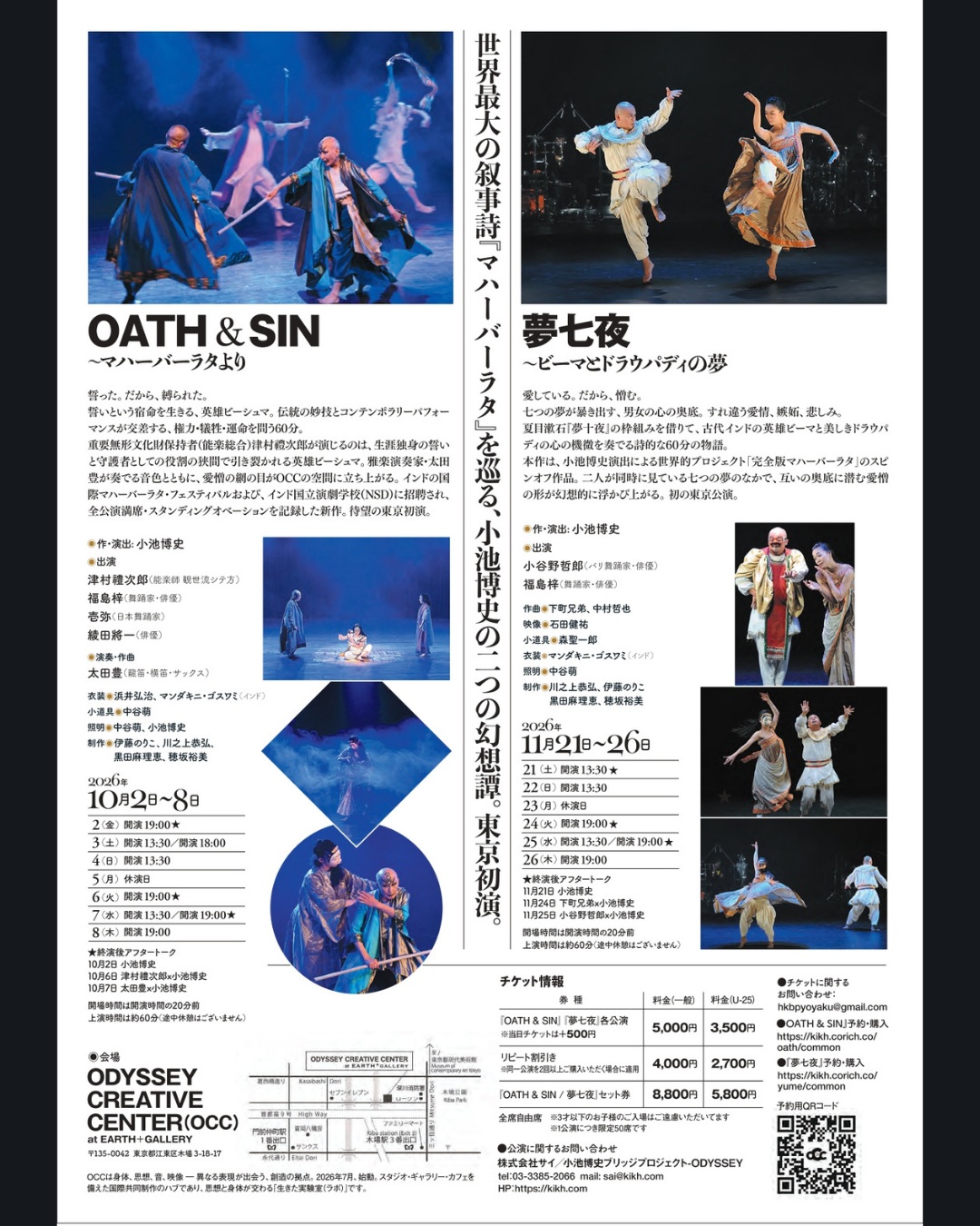.
【◉OCC 10,11月公演基本情報】
誓いは人を縛り、夢は心を暴く。
世界最大の叙事詩『マハーバーラタ』を巡る、二つの幻想譚が東京初演。
10月『OATH & SIN』/11月『夢七夜』
会場:ODYSSEY CREATIVE CENTER(OCC)
ーーーーーーーーーーーーーーーー
『OATH & SIN ~マハーバーラタより』
── 誓った。だから、縛られた。──
世界最大の叙事詩『マハーバーラタ』より、宿命を生きる英雄ビーシュマの物語。
伝統の妙技とコンテンポラリーパフォーマンスが交差する、権力・犠牲・運命を問う。
今年、インド・ボーパール&NSDフェスティバル招聘作品として上演し、全公演満席・オールスタンディングオベーションを記録した話題作、待望の東京初演です。
【作・演出】小池博史
【出演】
津村禮次郎(能楽師・観世流シテ方)
壱弥(日本舞踊家)
福島梓(舞踊家・俳優)
綾田將一(俳優)
【 演奏・作曲】
太田豊(龍笛・横笛・サックス)
日時:2026年10月2日(金)〜8日(木) 全8公演(10/5休演)
10月2日(金) 19:00 ★
10月3日(土) 13:30/18:00
10月4日(日) 13:30
10月5日(月) 休演日
10月6日(火) 19:00★
10月7日(水) 13:30/19:00★
10月8日(木) 19:00
★終演後アフタートーク
10月2日 小池博史
10月6日 津村禮次郎x小池博史
10月7日 太田豊x小池博史
場所:ODYSSEY CREATIVE CENTER(OCC)at EARTH+GALLERY
上演時間:約60分(休憩なし)
一般 5,000円/U-25 3,500円
ご予約はプロフィールリンクから!
ーーーーーーーーーーーーーーーー
『夢七夜 〜ビーマとドラウパディの夢』
── 愛している。だから、憎む。──
七つの夢が暴き出す、男女の心の奥底。
夏目漱石『夢十夜』の枠組みを借りて描かれる、老いた男女――かつての英雄ビーマと美しきドラウパディの物語。
身体と声が語る、詩的で幻想的な七つの夢が、6〜10分という短さで次々と展開します。
【作・演出】小池博史
【出演】
小谷野哲郎(バリ舞踊家・俳優)
福島梓(舞踊家・俳優)
日時: 2026年11月21日(土)〜26日(木) 全6公演(11/23休演)
11月21日(土) 13:30★
11月22日(日) 13:30
11月23日(月) 休演日
11月24日(火) 19:00★
11月25日(水) 13:30/19:00★
11月26日(木) 19:00
★終演後アフタートーク
11月21日 小池博史
11月24日 下町兄弟x小池博史
11月25日 小谷野哲郎x小池博史
場所:ODYSSEY CREATIVE CENTER(OCC)at EARTH+GALLERY
上演時間:約60分(休憩なし)
一般 5,000円/U-25 3,500円
ご予約はプロフィールリンクから!
ーーーーーーーーーーーーーーーー
誓いは人を縛り、夢は心を暴く。
小池博史が描く『マハーバーラタ』二部作、東京初演。
セット券でお得に両作品を。
『OATH & SIN / 夢七夜』セット券
一般 9,000円/U-25 6,000円
ご予約はプロフィールリンクから!
-------------------
宣伝美術:梅村昇史
#マハーバーラタ #小池博史ブリッジプロジェクトODYSSEY #能楽 #コンテンポラリーダンス
#OCC #演劇